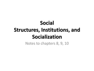 Social
Structures, Institutions, and
Socialization
Notes to chapters 8, 9, 10
 
