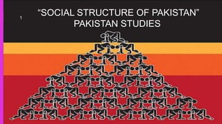 “SOCIAL STRUCTURE OF PAKISTAN”
PAKISTAN STUDIES
1
 