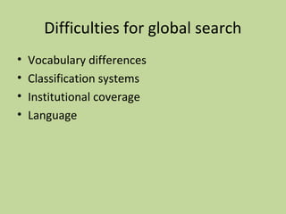 Difficulties for global search 
• Vocabulary differences 
• Classification systems 
• Institutional coverage 
• Language 
 