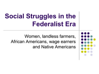 Social Struggles in the
Federalist Era
Women, landless farmers,
African Americans, wage earners
and Native Americans

 