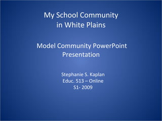My School Community in White Plains Model Community PowerPoint Presentation Stephanie S. Kaplan Educ. 513 – Online S1- 2009 