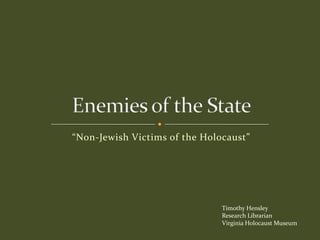 “Non-Jewish Victims of the Holocaust”,[object Object],Enemies of the State,[object Object],Timothy Hensley,[object Object],Research Librarian,[object Object],Virginia Holocaust Museum,[object Object]