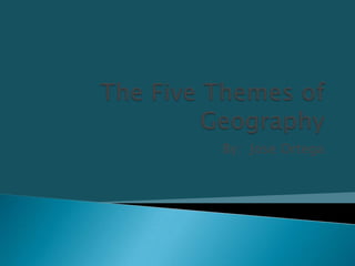 The Five Themes of Geography By:  Jose Ortega 