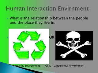 What is the relationship between the people and the place they live in.                                  OR     Human Interaction EnvirnmentHealthy Environment       Or is it a poisonous environment  