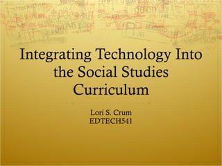 Integrating Technology Into the Social Studies Curriculum Lori S. Crum EDTECH541 