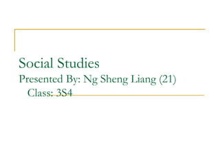 Social Studies
Presented By: Ng Sheng Liang (21)
  Class: 3S4
 