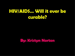HIV/AIDS… Will it ever be
       curable?



    By: Kristyn Norton
 