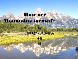 How are
Mountains formed?
BY
JEFFREY KURUVILLA
6-B
IIS
 