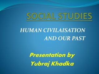 Presentation by
Yubraj Khadka
HUMAN CIVILAISATION
AND OUR PAST
 