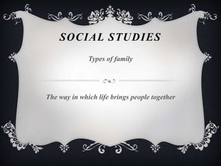SOCIAL STUDIES
Types of family
The way in which life brings people together
 