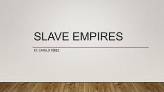 SLAVE EMPIRES
BY: CAMILO PÉREZ
 
