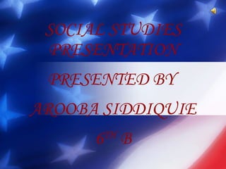 SOCIAL STUDIES
PRESENTATION
PRESENTED BY
AROOBA SIDDIQUIE
6TH
B
 