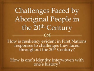 How is resiliency evident in First Nations
responses to challenges they faced
throughout the 20th Century?

How is one’s identity interwoven with
one’s history?

 