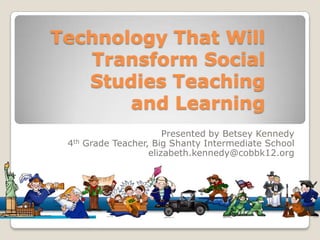 Technology That Will Transform Social Studies Teaching and Learning Presented by Betsey Kennedy 4th Grade Teacher, Big Shanty Intermediate School elizabeth.kennedy@cobbk12.org 
