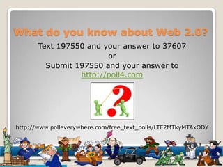 What do you know about Web 2.0? Text 197550 and your answer to 37607 or Submit 197550 and your answer to http://poll4.com http://www.polleverywhere.com/free_text_polls/LTE2MTkyMTAxODY 