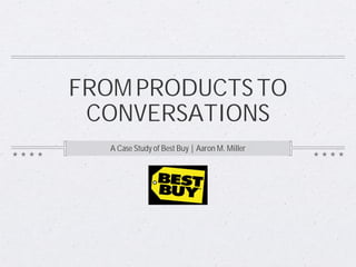 FROM PRODUCTS TO
 CONVERSATIONS
   A Case Study of Best Buy | Aaron M. Miller
 