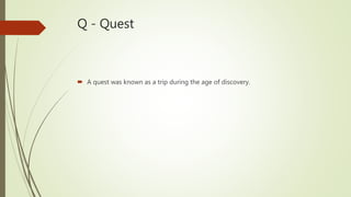 Q - Quest
 A quest was known as a trip during the age of discovery.
 