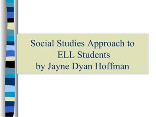 Social Studies Approach to
ELL Students
by Jayne Dyan Hoffman
 