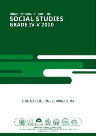 NATIONAL CURRICULUM COUNCIL,
MINISTRY OF FEDERAL EDUCATION AND PROFESSIONAL TRAINING, ISLAMABAD
GOVERNMENT OF PAKISTAN
SINGLE NATIONAL CURRICULUM
SOCIAL STUDIES
GRADE IV-V 2020
ONE NATION, ONE CURRICULUM
 