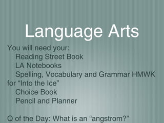 Language Arts
You will need your:
Reading Street Book
LA Notebooks
Spelling, Vocabulary and Grammar HMWK
for “Into the Ice”
Choice Book
Pencil and Planner
Q of the Day: What is an “angstrom?”
 