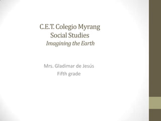 C.E.T.Colegio Myrang
SocialStudies
ImaginingtheEarth
Mrs. Gladimar de Jesús
Fifth grade
 