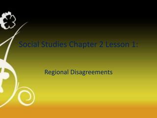 Social Studies Chapter 2 Lesson 1:
Regional Disagreements
 