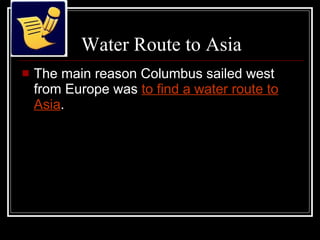 Water Route to Asia The main reason Columbus sailed west from Europe was  to find a water route to Asia . 