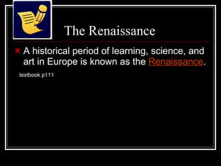 The Renaissance  A historical period of learning, science, and art in Europe is known as the  Renaissance .  textbook p111 