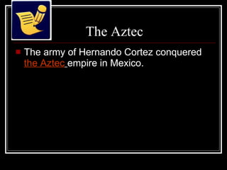 The Aztec The army of Hernando Cortez conquered  the Aztec   empire in Mexico. 
