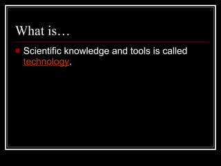 What is… Scientific knowledge and tools is called  technology . 
