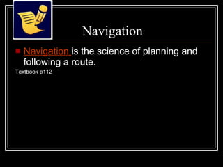 Navigation Navigation  is the science of planning and following a route. Textbook p112 