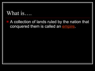 What is…. A collection of lands ruled by the nation that conquered them is called an  empire . 