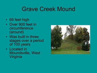 Grave Creek Mound 69 feet high  Over 900 feet in circumference (around) Was built in three stages over a period of 100 years Located in Moundsville, West Virginia  