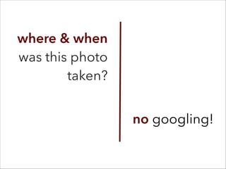 where & when
was this photo
taken?
no googling!
 