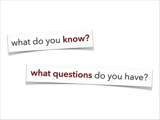 what do you know?
what questions do you have?
 