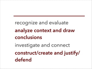 recognize and evaluate
analyze context and draw
conclusions
investigate and connect
construct/create and justify/
defend
 