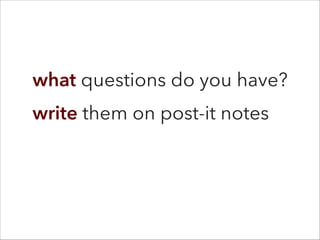what questions do you have?
write them on post-it notes
 