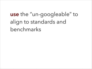 use the “un-googleable” to
align to standards and
benchmarks
 