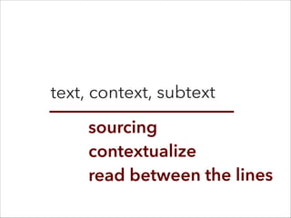 text, context, subtext
sourcing 
contextualize
read between the lines
 