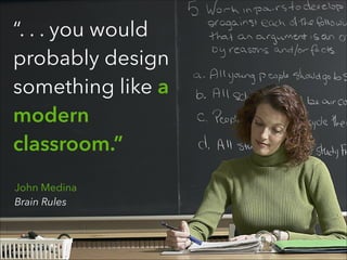 “. . . you would
probably design
something like a
modern
classroom.”
John Medina 
Brain Rules
 