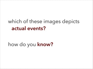 which of these images depicts
actual events?
!
how do you know?
 