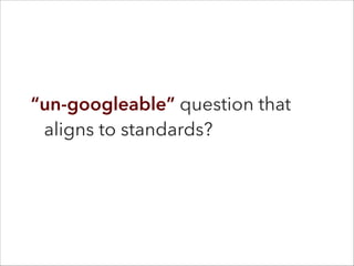 “un-googleable” question that
aligns to standards?
 