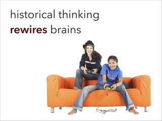 historical thinking
rewires brains
 