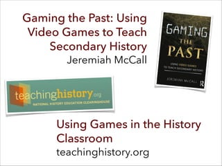 Gaming the Past: Using
Video Games to Teach
Secondary History 
Jeremiah McCall
Using Games in the History
Classroom 
teachinghistory.org
 