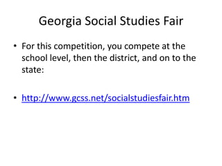 Georgia Social Studies Fair
• For this competition, you compete at the
school level, then the district, and on to the
state:
• http://www.gcss.net/socialstudiesfair.htm
 