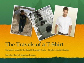 The Travels of a T-Shirt
Canada’s Links to the World through Trade – Grade 6 Social Studies
Marsha, Rachel, Jennifer, Jessica.
 