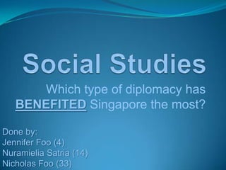 Social Studies Which type of diplomacy has BENEFITEDSingapore the most? Done by: Jennifer Foo (4) NuramieliaSatria (14) Nicholas Foo (33) 