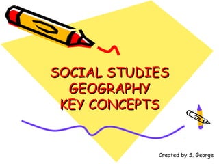SOCIAL STUDIES
  GEOGRAPHY
 KEY CONCEPTS


            Created by S. George
 