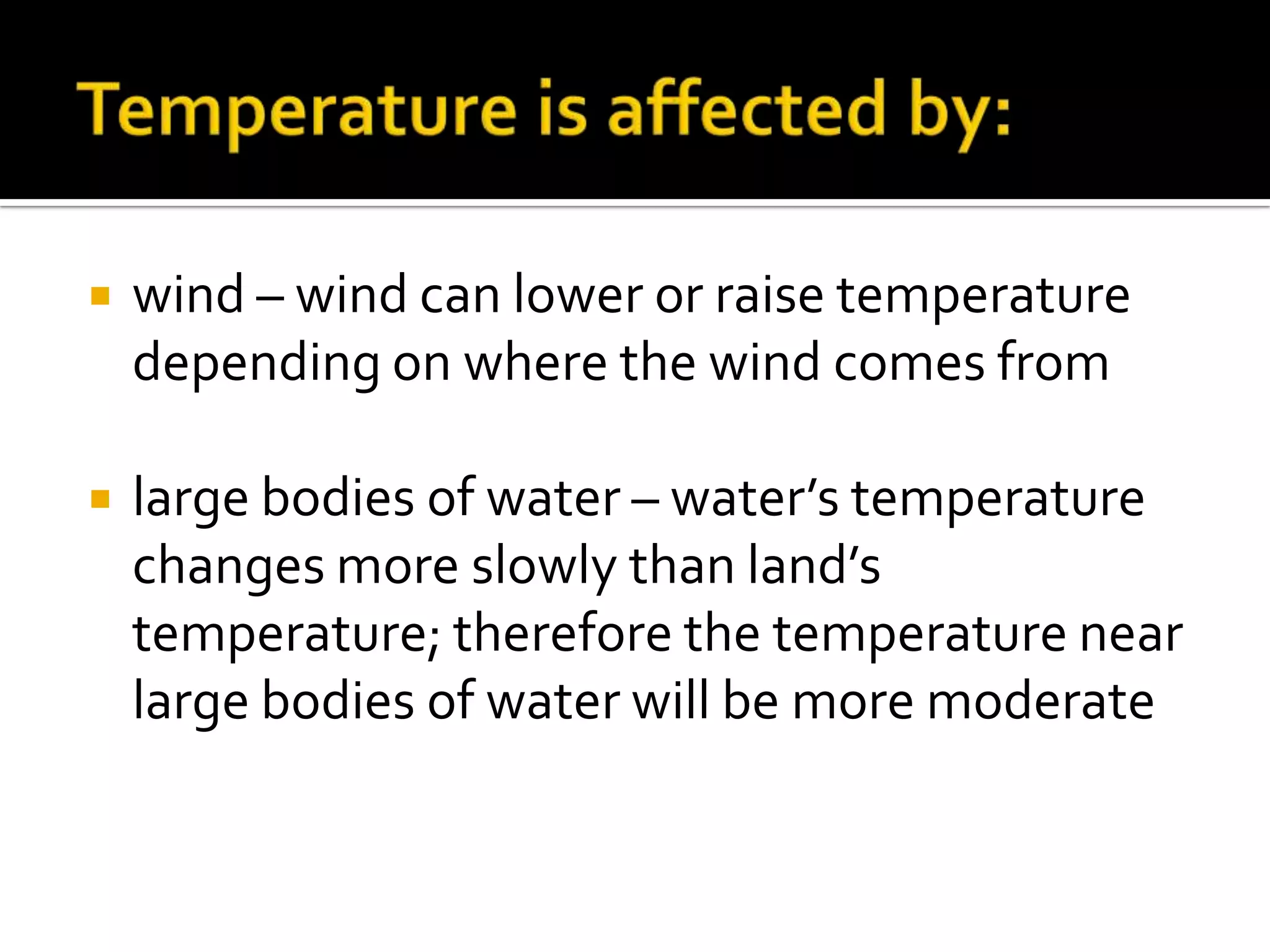    wind – wind can lower or raise temperature
    depending on where the wind comes from

   large bodies of water – water’s temperature
    changes more slowly than land’s
    temperature; therefore the temperature near
    large bodies of water will be more moderate
 