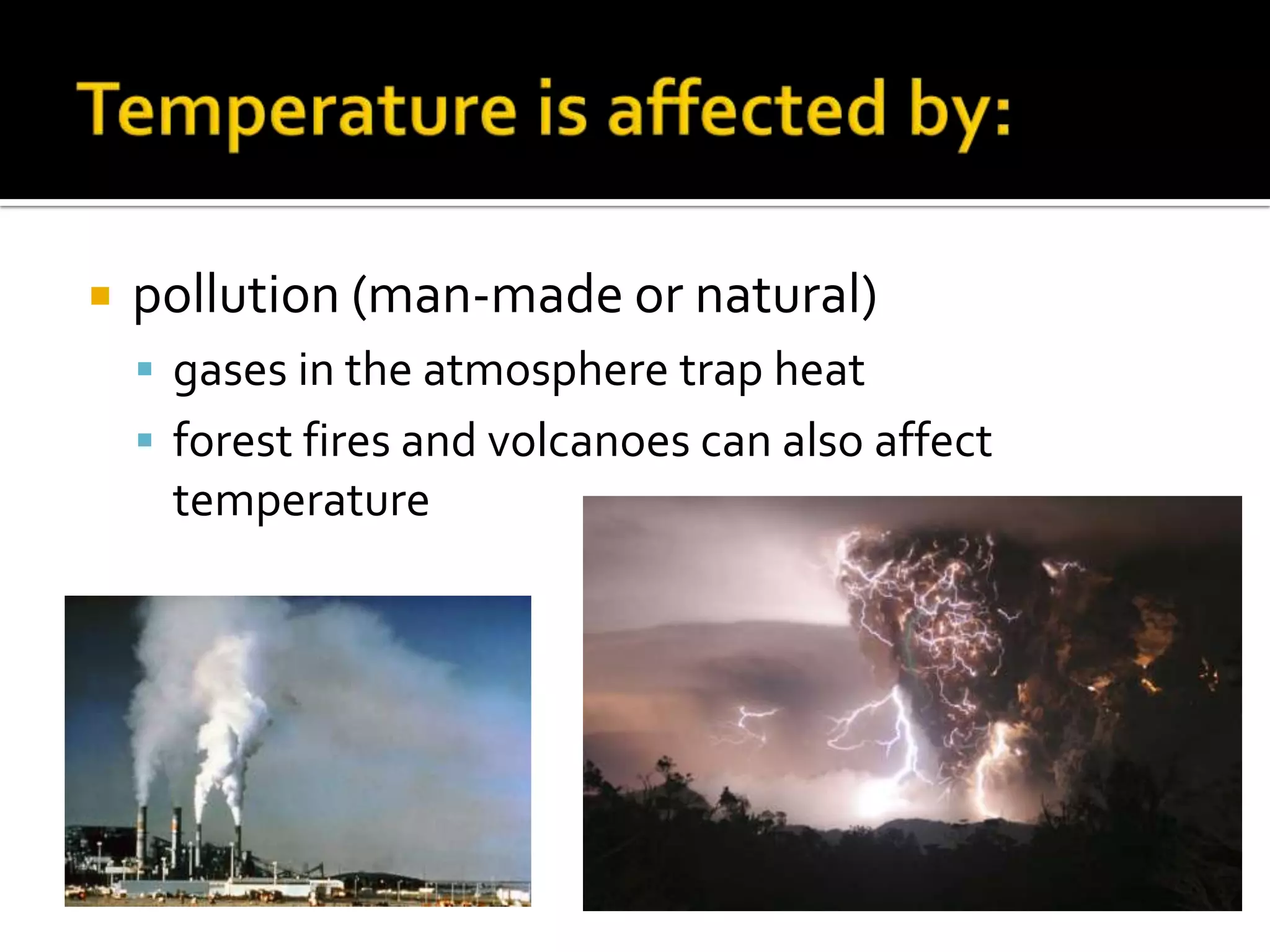    pollution (man-made or natural)
     gases in the atmosphere trap heat
     forest fires and volcanoes can also affect
     temperature
 